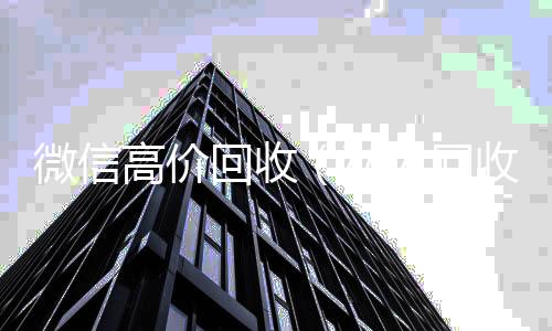 微信高价回收回收微信号（私人回收联系方式）